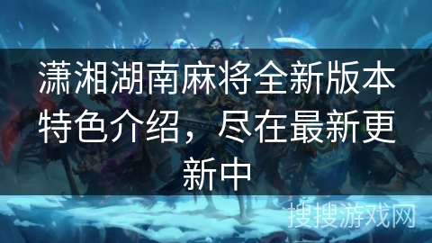 潇湘湖南麻将全新版本特色介绍，尽在最新更新中