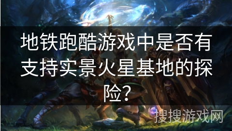 地铁跑酷游戏中是否有支持实景火星基地的探险？
