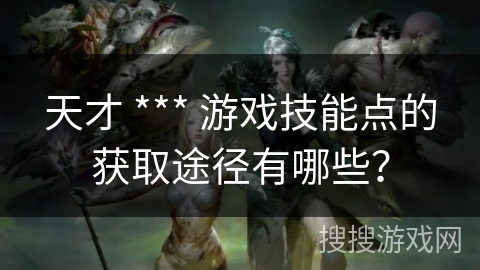 天才 *** 游戏技能点的获取途径有哪些？