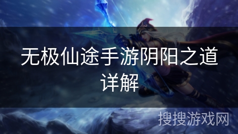 无极仙途手游阴阳之道详解