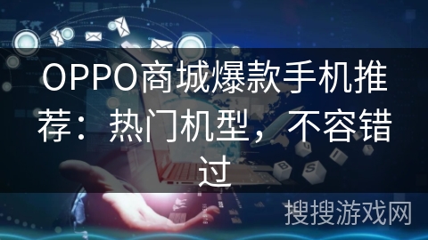 OPPO商城爆款手机推荐：热门机型，不容错过