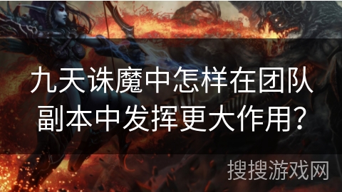 九天诛魔中怎样在团队副本中发挥更大作用？