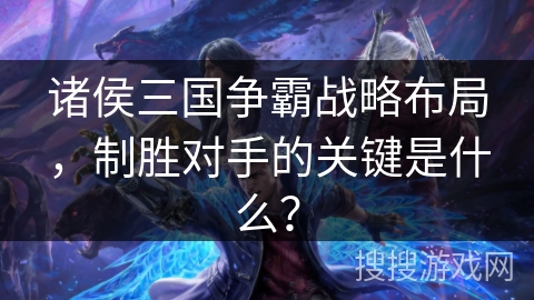诸侯三国争霸战略布局，制胜对手的关键是什么？