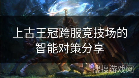 上古王冠跨服竞技场的智能对策分享