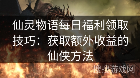 仙灵物语每日福利领取技巧：获取额外收益的仙侠方法
