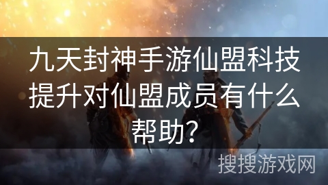 九天封神手游仙盟科技提升对仙盟成员有什么帮助？
