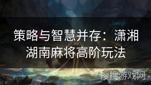 策略与智慧并存：潇湘湖南麻将高阶玩法