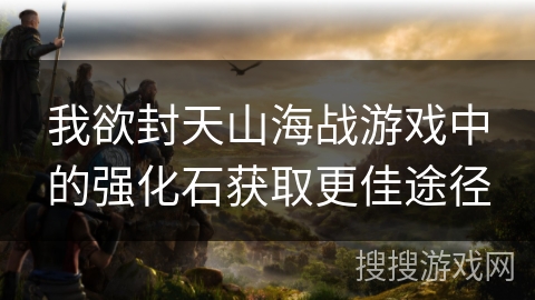 我欲封天山海战游戏中的强化石获取更佳途径