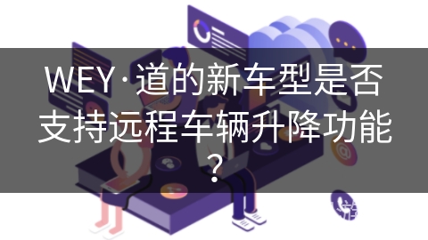 WEY·道的新车型是否支持远程车辆升降功能? WEY·道的新车型是否支持远程车辆升降功能?