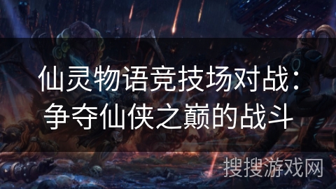 仙灵物语竞技场对战:争夺仙侠之巅的战斗 仙灵物语竞技场对战:争夺仙侠之巅的战斗
