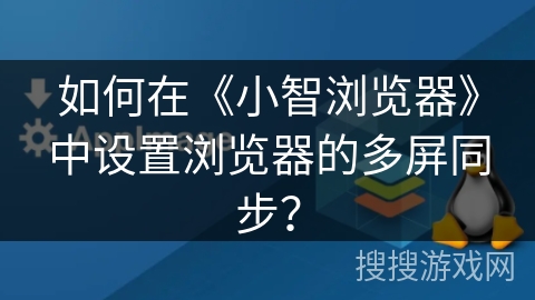 如何在《小智浏览器》中设置浏览器的多屏同步? 如何在《小智浏览器》中设置浏览器的多屏同步?