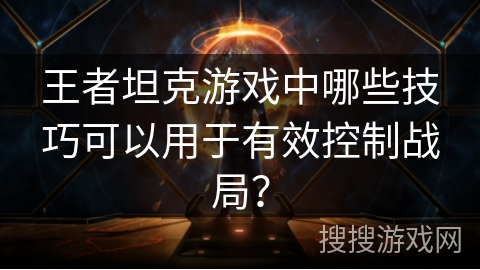 王者坦克游戏中哪些技巧可以用于有效控制战局？