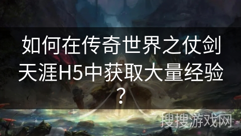 如何在传奇世界之仗剑天涯H5中获取大量经验? 如何在传奇世界之仗剑天涯H5中获取大量经验?
