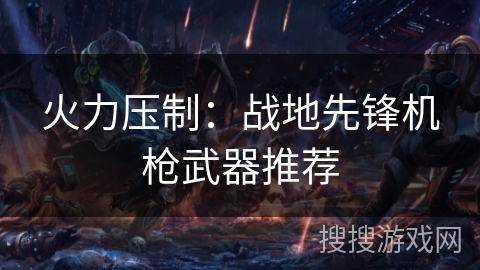 火力压制:战地先锋机枪武器推荐 火力压制:战地先锋机枪武器推荐