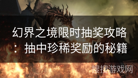 幻界之境限时抽奖攻略:抽中珍稀奖励的秘籍 幻界之境限时抽奖攻略:抽中珍稀奖励的秘籍