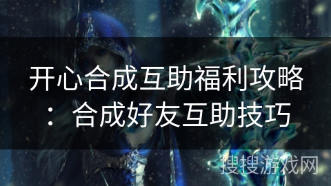 开心合成互助福利攻略:合成好友互助技巧 开心合成互助福利攻略:合成好友互助技巧