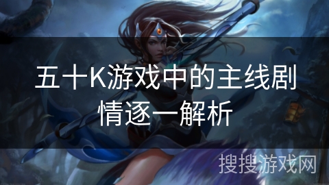 五十K游戏中的主线剧情逐一解析 五十K游戏中的主线剧情逐一解析