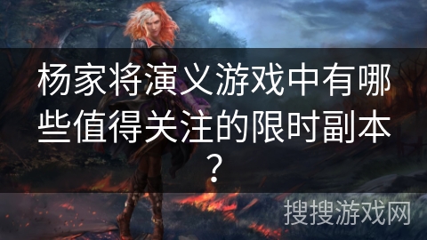 杨家将演义游戏中有哪些值得关注的限时副本？