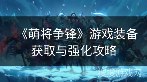 《萌将争锋》游戏装备获取与强化攻略 《萌将争锋》游戏装备获取与强化攻略