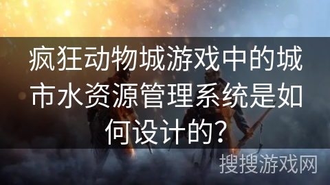 疯狂动物城游戏中的城市水资源管理系统是如何设计的? 疯狂动物城游戏中的城市水资源管理系统是如何设计的?