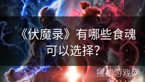 《伏魔录》有哪些食魂可以选择? 《伏魔录》有哪些食魂可以选择?