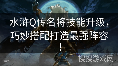 水浒Q传名将技能升级，巧妙搭配打造最强阵容！