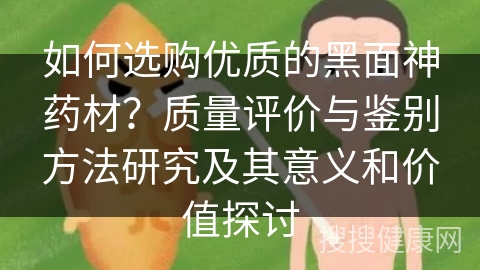 如何选购优质的黑面神药材？质量评价与鉴别方法研究及其意义和价值探讨