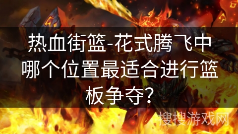 热血街篮-花式腾飞中哪个位置最适合进行篮板争夺？