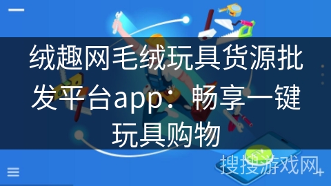 绒趣网毛绒玩具货源批发平台app：畅享一键玩具购物