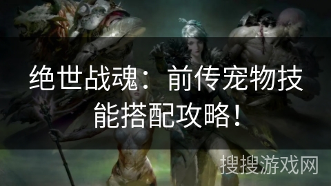 绝世战魂：前传宠物技能搭配攻略！
