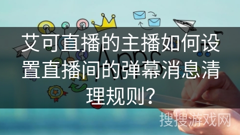 艾可直播的主播如何设置直播间的弹幕消息清理规则？