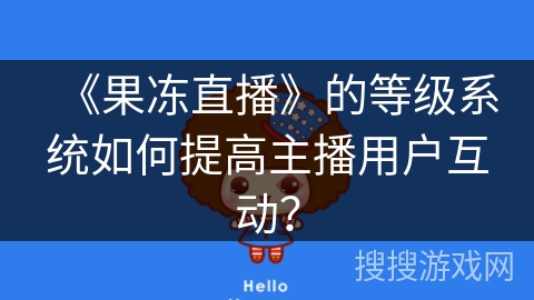 《果冻直播》的等级系统如何提高主播用户互动？