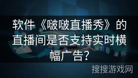 软件《啵啵直播秀》的直播间是否支持实时横幅广告？