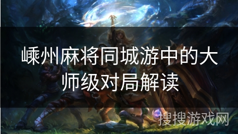 嵊州麻将同城游中的大师级对局解读