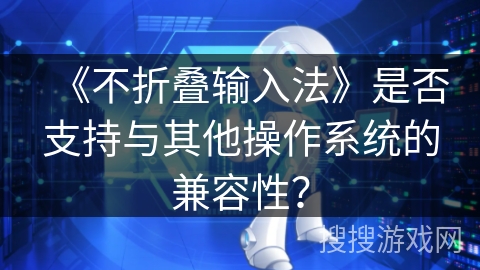 《不折叠输入法》是否支持与其他操作系统的兼容性？