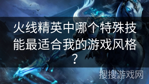 火线精英中哪个特殊技能最适合我的游戏风格？