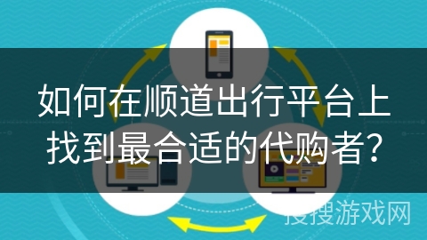如何在顺道出行平台上找到最合适的代购者？