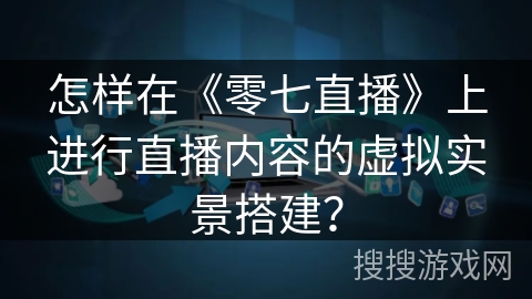 怎样在《零七直播》上进行直播内容的虚拟实景搭建？