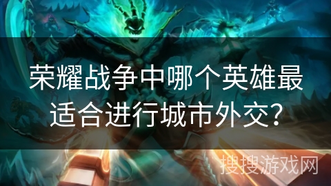 荣耀战争中哪个英雄最适合进行城市外交？