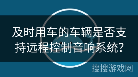 及时用车的车辆是否支持远程控制音响系统？