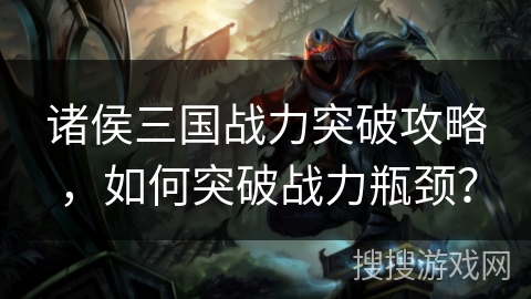 诸侯三国战力突破攻略，如何突破战力瓶颈？