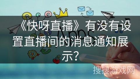 《快呀直播》有没有设置直播间的消息通知展示？