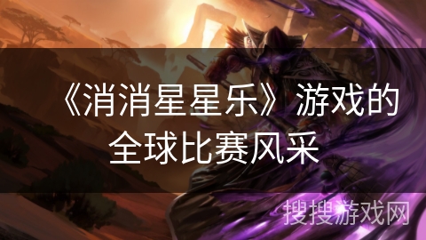 《消消星星乐》游戏的全球比赛风采