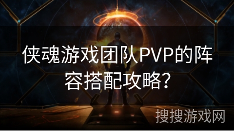 侠魂游戏团队PVP的阵容搭配攻略？