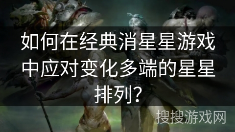 如何在经典消星星游戏中应对变化多端的星星排列？
