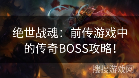 绝世战魂：前传游戏中的传奇BOSS攻略！