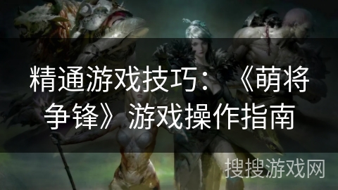 精通游戏技巧：《萌将争锋》游戏操作指南