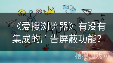 《爱搜浏览器》有没有集成的广告屏蔽功能？
