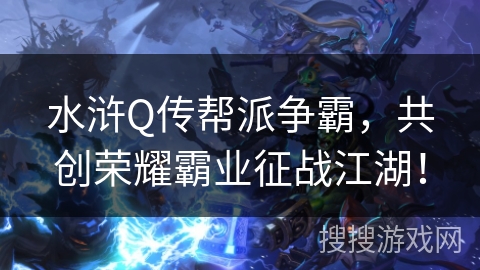 水浒Q传帮派争霸，共创荣耀霸业征战江湖！