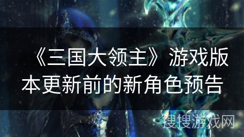 《三国大领主》游戏版本更新前的新角色预告